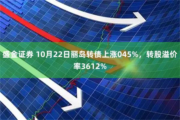 盛金证券 10月22日丽岛转债上涨045%，转股溢价率3612%