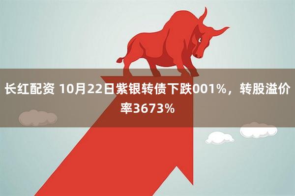 长红配资 10月22日紫银转债下跌001%，转股溢价率3673%