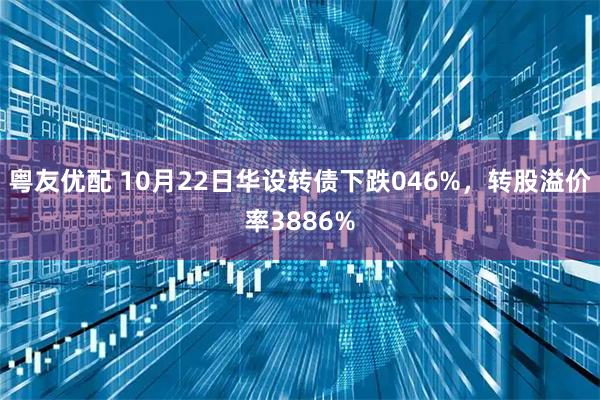 粤友优配 10月22日华设转债下跌046%，转股溢价率3886%