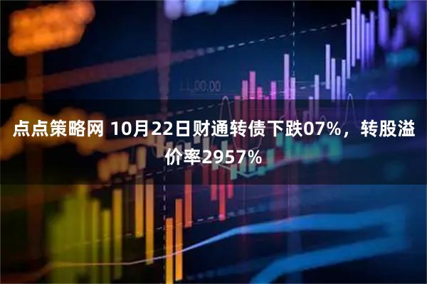 点点策略网 10月22日财通转债下跌07%，转股溢价率2957%