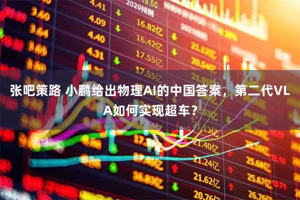 张吧策路 小鹏给出物理AI的中国答案，第二代VLA如何实现超车？