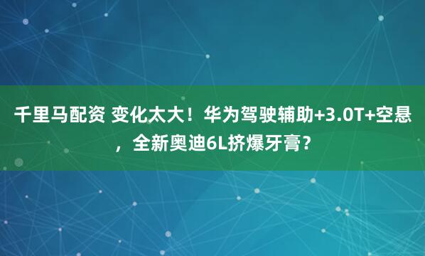 千里马配资 变化太大！华为驾驶辅助+3.0T+空悬，全新奥迪6L挤爆牙膏？