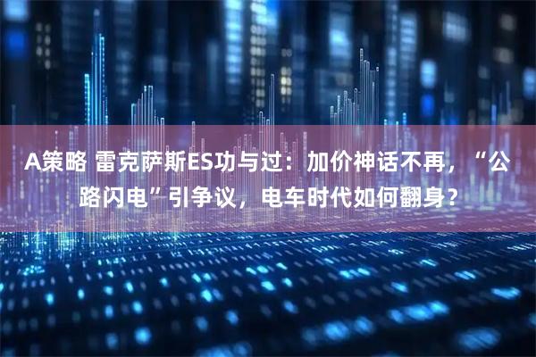 A策略 雷克萨斯ES功与过：加价神话不再，“公路闪电”引争议，电车时代如何翻身？