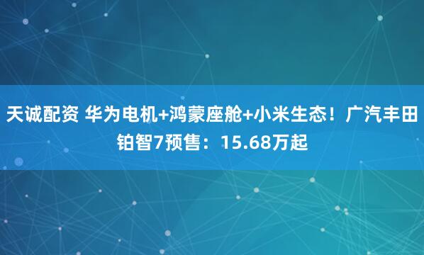 天诚配资 华为电机+鸿蒙座舱+小米生态！广汽丰田铂智7预售：15.68万起
