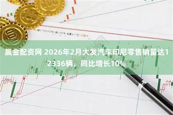 赢金配资网 2026年2月大发汽车印尼零售销量达12336辆，同比增长10%