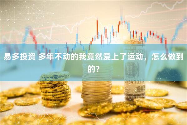 易多投资 多年不动的我竟然爱上了运动，怎么做到的？