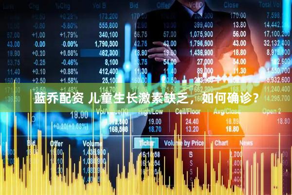蓝乔配资 儿童生长激素缺乏，如何确诊？