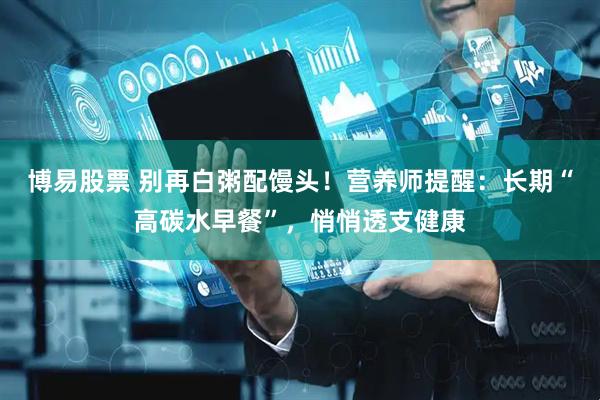 博易股票 别再白粥配馒头！营养师提醒：长期“高碳水早餐”，悄悄透支健康