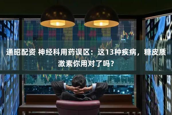 通昭配资 神经科用药误区：这13种疾病，糖皮质激素你用对了吗？