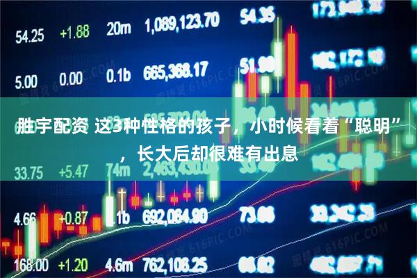 胜宇配资 这3种性格的孩子，小时候看着“聪明”，长大后却很难有出息