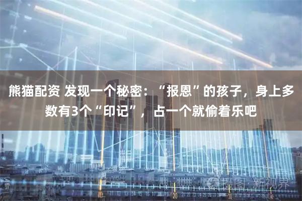 熊猫配资 发现一个秘密：“报恩”的孩子，身上多数有3个“印记”，占一个就偷着乐吧