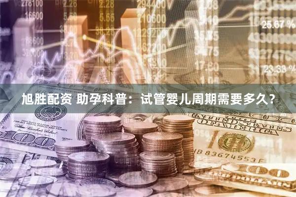 旭胜配资 助孕科普：试管婴儿周期需要多久？