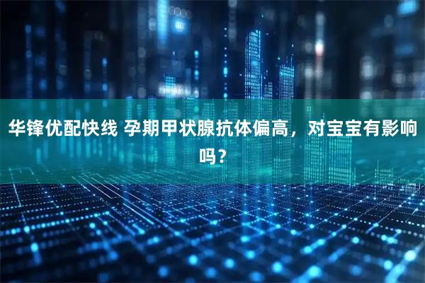 华锋优配快线 孕期甲状腺抗体偏高，对宝宝有影响吗？