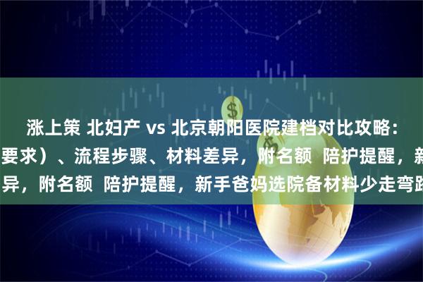 涨上策 北妇产 vs 北京朝阳医院建档对比攻略：含建档条件（孕周  B 超要求）、流程步骤、材料差异，附名额  陪护提醒，新手爸妈选院备材料少走弯路！