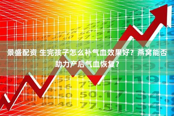 景盛配资 生完孩子怎么补气血效果好？燕窝能否助力产后气血恢复？