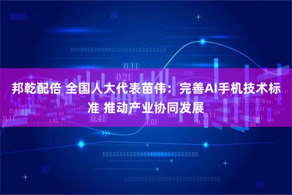 邦乾配倍 全国人大代表苗伟：完善AI手机技术标准 推动产业协同发展