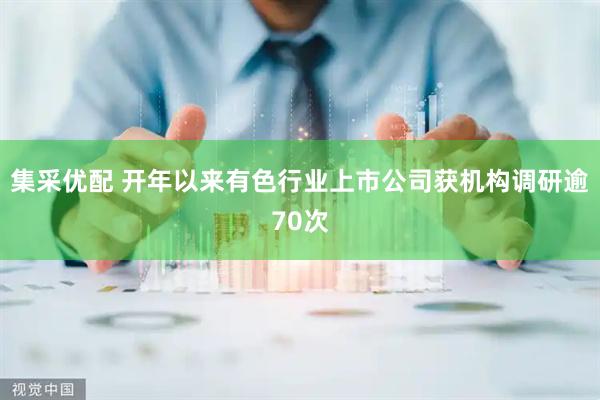 集采优配 开年以来有色行业上市公司获机构调研逾70次
