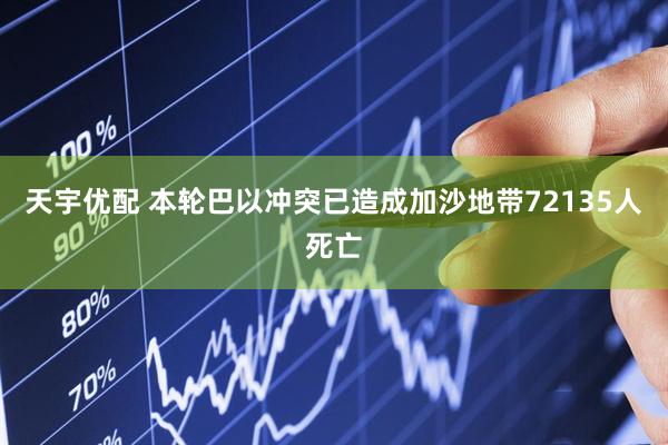 天宇优配 本轮巴以冲突已造成加沙地带72135人死亡