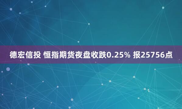 德宏信投 恒指期货夜盘收跌0.25% 报25756点
