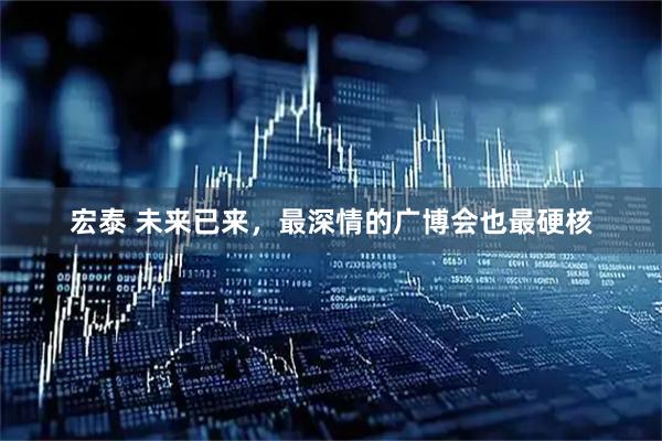 宏泰 未来已来，最深情的广博会也最硬核