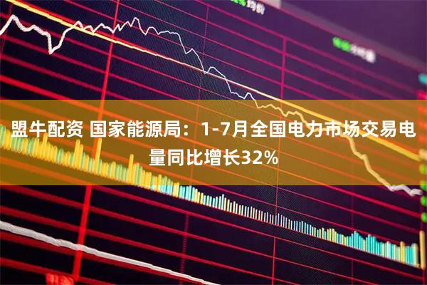 盟牛配资 国家能源局：1-7月全国电力市场交易电量同比增长32%