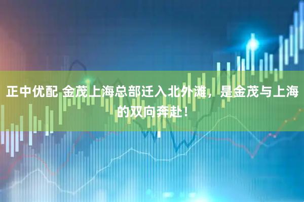 正中优配 金茂上海总部迁入北外滩，是金茂与上海的双向奔赴！