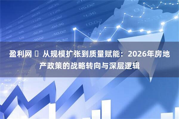 盈利网 ​从规模扩张到质量赋能：2026年房地产政策的战略转向与深层逻辑