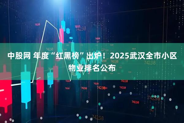 中股网 年度“红黑榜”出炉！2025武汉全市小区物业排名公布
