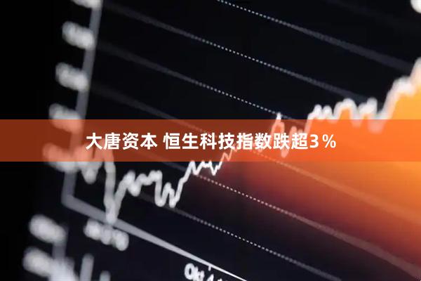 大唐资本 恒生科技指数跌超3％