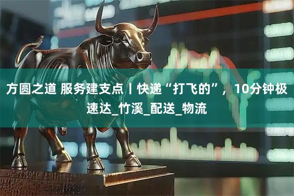 方圆之道 服务建支点丨快递“打飞的”，10分钟极速达_竹溪_配送_物流