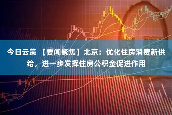 今日云策 【要闻聚焦】北京：优化住房消费新供给，进一步发挥住房公积金促进作用