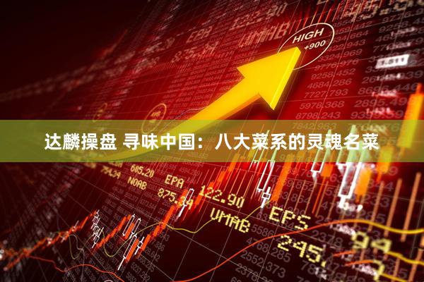 达麟操盘 寻味中国：八大菜系的灵魂名菜