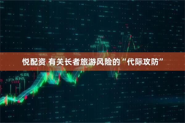 悦配资 有关长者旅游风险的“代际攻防”