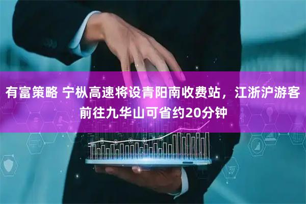 有富策略 宁枞高速将设青阳南收费站，江浙沪游客前往九华山可省约20分钟