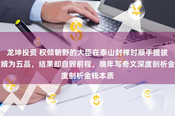 龙坤投资 权倾朝野的大臣在泰山封禅时顺手提拔九品女婿为五品，结果却自毁前程，晚年写奇文深度剖析金钱本质