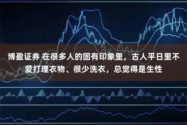 博盈证券 在很多人的固有印象里，古人平日里不爱打理衣物、很少洗衣，总觉得是生性
