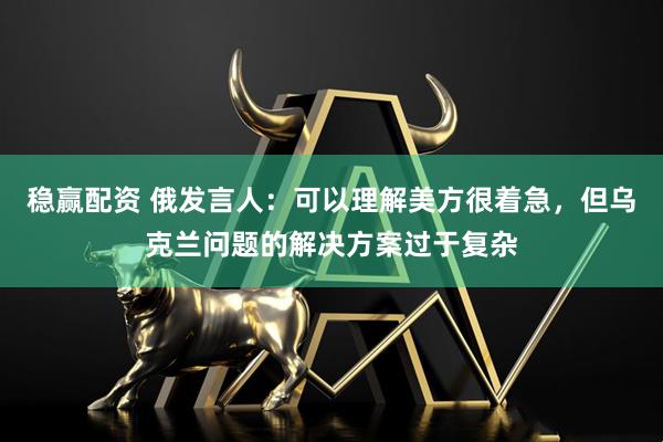 稳赢配资 俄发言人：可以理解美方很着急，但乌克兰问题的解决方案过于复杂