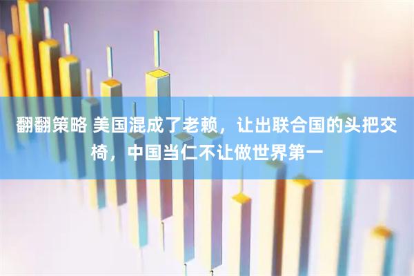 翻翻策略 美国混成了老赖，让出联合国的头把交椅，中国当仁不让做世界第一