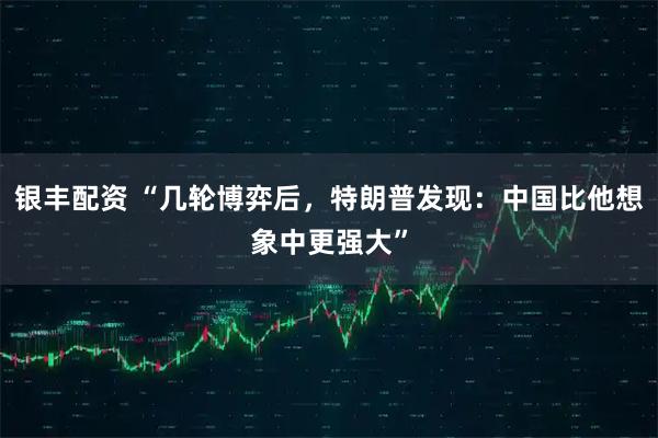 银丰配资 “几轮博弈后，特朗普发现：中国比他想象中更强大”