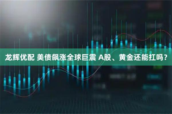 龙辉优配 美债飙涨全球巨震 A股、黄金还能扛吗？