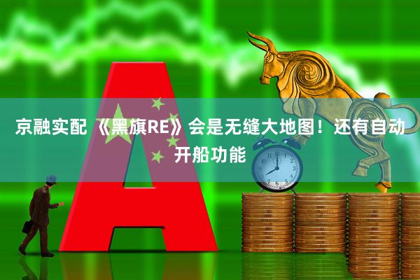 京融实配 《黑旗RE》会是无缝大地图！还有自动开船功能