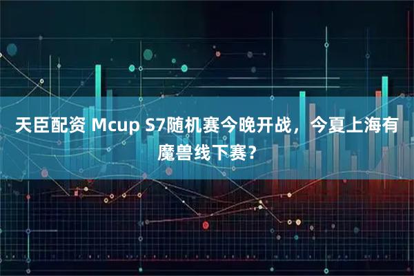 天臣配资 Mcup S7随机赛今晚开战，今夏上海有魔兽线下赛？