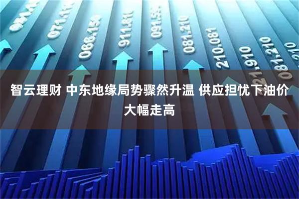 智云理财 中东地缘局势骤然升温 供应担忧下油价大幅走高