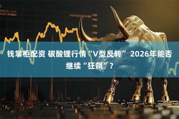 钱掌柜配资 碳酸锂行情“V型反转” 2026年能否继续“狂飙”？