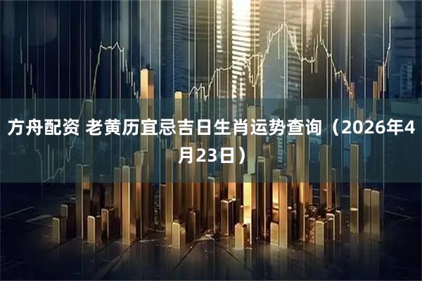方舟配资 老黄历宜忌吉日生肖运势查询（2026年4月23日）