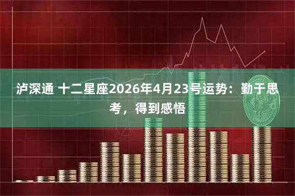 泸深通 十二星座2026年4月23号运势:勤于思考,得到感悟