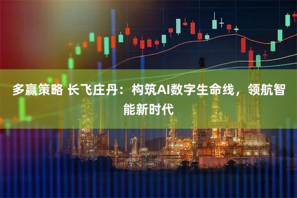多赢策略 长飞庄丹:构筑AI数字生命线,领航智能新时代