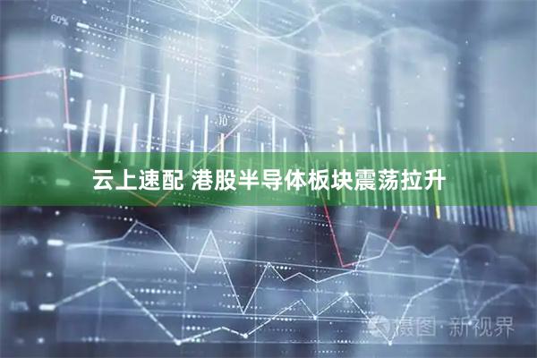 云上速配 港股半导体板块震荡拉升