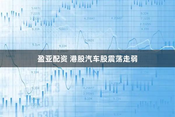 盈亚配资 港股汽车股震荡走弱