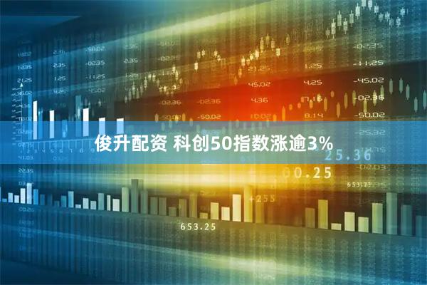 俊升配资 科创50指数涨逾3%